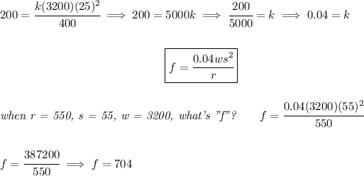 200=\cfrac{k(3200)(25)^2}{400}\implies 200=5000k\implies \cfrac{200}{5000}=k\implies 0.04=k \\\\\\ ~\hfill~\boxed{f=\cfrac{0.04ws^2}{r}}~\hfill~ \\\\\\ \textit{when r = 550, s = 55, w = 3200, what's