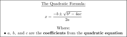 \boxed{\left\begin{array}{ccc}\text{\underline{The Quadratic Formula:}}\\\\x=(-b\pm√(b^2-4ac) )/(2a) \\\\\text{Where:}\\\bullet \ a, \ b, \ \text{and} \ c \ \text{are the} \ \bold{coefficients} \ \text{from the} \ \bold{quadratic \ equation}\end{array}\right}