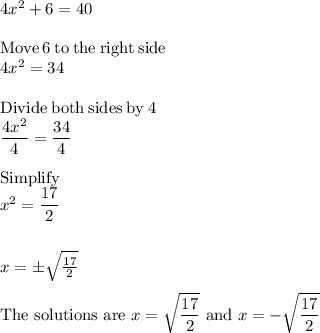 4x^2+6=40\\\\\mathrm{Move}\:6\:\mathrm{to\:the\:right\:side}\\4x^2=34\\\\\mathrm{Divide\:both\:sides\:by\:}4\\(4x^2)/(4)=(34)/(4)\\\\\mathrm{Simplify}\\x^2=(17)/(2)\\\\\\x = \pm \sqrt{(17)/(2)}\\\\\text{The solutions are $x = \sqrt{(17)/(2)}$ and $x = -\sqrt{(17)/(2)}$}