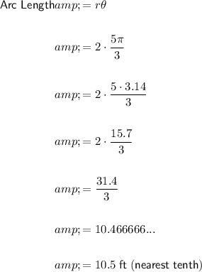 \begin{aligned}\textsf{Arc Length}&=r\theta\\\\&=2\cdot (5\pi)/(3)\\\\&=2\cdot (5\cdot 3.14)/(3)\\\\&=2\cdot (15.7)/(3)\\\\&=(31.4)/(3)\\\\&=10.466666...\\\\&=10.5\; \sf ft\;(nearest\;tenth)\end{aligned}