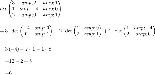 det \begin{pmatrix}3&amp;2&amp;1\\ 1&amp;-4&amp;0\\ 2&amp;0&amp;1\end{pmatrix}\\\\\\ = 3\cdot \det \begin{pmatrix}-4&amp;0\\ 0&amp;1\end{pmatrix}-2\cdot \det \begin{pmatrix}1&amp;0\\ 2&amp;1\end{pmatrix}+1\cdot \det \begin{pmatrix}1&amp;-4\\ 2&amp;0\end{pmatrix}\\\\\\= 3\left(-4\right)-2\cdot \:1+1\cdot \:8\\\\= -12 - 2 + 8\\\\= -6