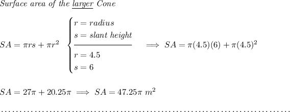 \textit{Surface area of the \underline{larger} Cone}\\\\ SA=\pi rs + \pi r^2~~ \begin{cases} r=radius\\ s=\textit{slant height}\\[-0.5em] \hrulefill\\ r=4.5\\ s=6 \end{cases} \implies SA=\pi (4.5)(6)+\pi (4.5)^2 \\\\\\ SA=27\pi +20.25\pi \implies SA=47.25\pi ~m^2 \\\\[-0.35em] ~\dotfill