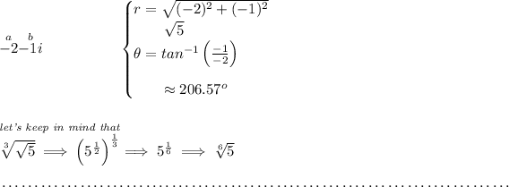 \stackrel{a}{-2}\stackrel{b}{-1i}\hspace{5em} \begin{cases} r=√((-2)^2 + (-1)^2)\\ \qquad √(5)\\ \theta =tan^(-1)\left( (-1)/(-2) \right)\\[1em] \qquad \approx 206.57^o \end{cases} \\\\\\ \stackrel{\textit{let's keep in mind that}}{\sqrt[3]{√(5)}\implies \left( 5^{(1)/(2)} \right)^{(1)/(3)}}\implies 5^{(1)/(6)}\implies \sqrt[6]{5} \\\\[-0.35em] ~\dotfill