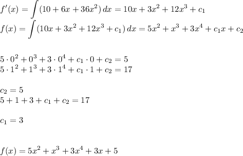 \displaystyle f'(x)=\int(10+6x+36x^2)\, dx=10x+3x^2+12x^3+c_1\\f(x)=\int( 10x+3x^2+12x^3+c_1)\, dx=5x^2+x^3+3x^4+c_1x+c_2\\\\\\5\cdot0^2+0^3+3\cdot0^4+c_1\cdot 0+c_2=5\\5\cdot 1^2+1^3+3\cdot1^4+c_1\cdot 1+c_2=17\\\\c_2=5\\5+1+3+c_1+c_2=17\\\\c_1=3\\\\\\f(x)=5x^2+x^3+3x^4+3x+5