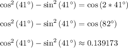 \cos^2\left(41^(\circ)\right)-\sin^2\left(41^(\circ)\right) = \cos\left(2*41^(\circ)\right)\\\\\cos^2\left(41^(\circ)\right)-\sin^2\left(41^(\circ)\right) = \cos\left(82^(\circ)\right)\\\\\cos^2\left(41^(\circ)\right)-\sin^2\left(41^(\circ)\right) \approx 0.139173\\\\