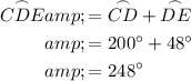 \begin{aligned}\overset{\frown}{CDE}&=\overset{\frown}{CD}+\overset{\frown}{DE}\\&=200^(\circ)+48^(\circ)\\&=248^(\circ)\end{aligned}