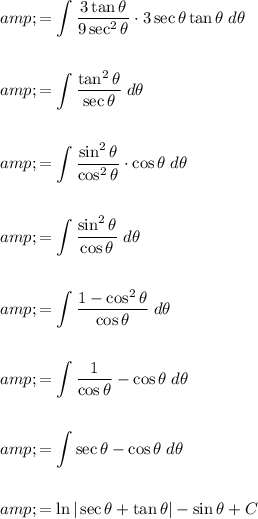 \begin{aligned}&amp;=\int(3\tan\theta)/(9\sec^2\theta)\cdot3\sec\theta\tan\theta\;d\theta\\\\&amp;=\int(\tan^2\theta)/(\sec\theta)\;d\theta\\\\&amp;=\int (\sin^2\theta)/(\cos^2\theta)\cdot \cos\theta\;d\theta\\\\&amp;=\int(\sin^2\theta)/(\cos\theta)\;d\theta\\\\&amp;=\int(1-\cos^2\theta)/(\cos\theta)\;d\theta\\\\&amp;=\int(1)/(\cos \theta)-\cos\theta\;d\theta\\\\&amp;=\int\sec\theta-\cos\theta\;d\theta\\\\&amp;=\ln|\sec\theta+\tan\theta|-\sin\theta+C\end{aligned}