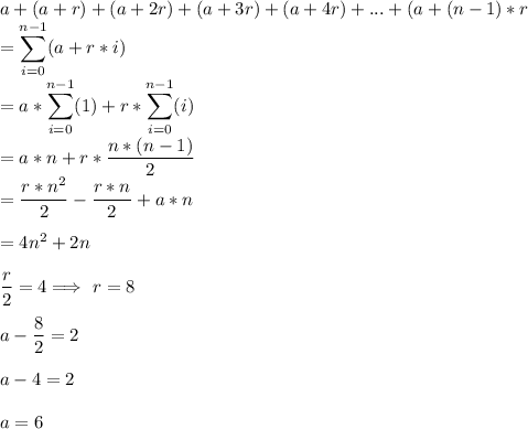 a+(a+r)+(a+2r)+(a+3r)+(a+4r)+...+(a+(n-1)*r\\\displaystyle =\sum_(i=0)^(n-1) (a+r*i)\\=a*\sum_(i=0)^(n-1) (1) + r*\sum_(i=0)^(n-1) (i)\\=a*n+r*(n*(n-1))/(2) \\=(r*n^2)/(2) -(r*n)/(2)+a*n \\\\=4n^2+2n\\\\(r)/(2) =4\Longrightarrow\ r=8\\\\a-(8)/(2) =2\\\\a-4=2\\\\a=6\\