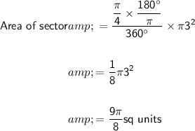 \begin{aligned} \textsf{Area of sector}&amp;\sf = ((\pi)/(4)*(180^\circ)/(\pi))/(360^\circ)* \pi 3^2\\\\ &amp;\sf = (1)/(8)\pi 3^2\\\\ &amp;\sf = (9\pi)/(8) \textsf{sq units}\end{aligned}