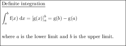 \boxed{\begin{minipage}{8.5 cm}\underline{De\:\!finite integration}\\\\$\displaystyle \int^b_a \text{f}(x)\; \text{d}x=\left[\text{g}(x)\right]^b_a=\text{g}(b)-\text{g}(a)$\\\\\\where $a$ is the lower limit and $b$ is the upper limit.\\\end{minipage}}