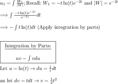 u_1=\int (W_1)/(|W|); \text{Recall:} \ W_1=-t\ln(t)e^(-2t) \ \text{and} \ |W|=e^(-2t) \\\\\Longrightarrow \int(-t\ln(t)e^(-2t))/(e^(-2t)) dt\\\\\Longrightarrow -\int t\ln(t)dt \ \text{(Apply integration by parts)}\\\\\\\boxed{\left\begin{array}{ccc}\text{\underline{Integration by Parts:}}\\\\uv-\int vdu\end{array}\right }\\\\\text{Let} \ u=\ln(t) \rightarrow du=(1)/(t)dt \\\\\text{an let} \ dv=tdt \rightarrow v=(1)/(2)t^2 \\\\