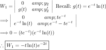 W_1=\left|\begin{array}{ccc}0&y_2\\g(t)&y_2'\end{array}\right| \ \text{Recall:} \ g(t)=e^(-t) \ln(t)\\\\\Longrightarrow \left|\begin{array}{ccc}0&te^(-t)\\e^(-t) \ln(t)&e^(-t)-te^(-t)\end{array}\right|\\\\\Longrightarrow 0-(te^(-t))(e^(-t) \ln(t))\\\\\therefore \boxed{W_1=-t\ln(t)e^(-2t)}