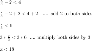 \frac{\text{x}}{3} - 2 < 4\\\\\frac{\text{x}}{3} - 2+2 < 4+2 \ \ \text{ .... add 2 to both sides}\\\\\frac{\text{x}}{3} < 6\\\\3*\frac{\text{x}}{3} < 3*6 \ \text{ .... multiply both sides by 3}\\\\\text{x} < 18\\\\