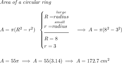 \textit{Area of a circular ring}\\\\ A=\pi (R^2 - r^2) ~~ \begin{cases} R=\stackrel{large}{radius}\\ r=\stackrel{small}{radius}\\[-0.5em] \hrulefill\\ R=8\\ r=3 \end{cases}\implies A=\pi (8^2 - 3^2) \\\\\\ A=55\pi \implies A=55(3.14)\implies A=172.7~cm^2