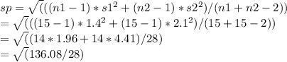 sp = \sqrt(((n1 - 1) * s1^2 + (n2 - 1) * s2^2) / (n1 + n2 - 2))\\= \sqrt(((15 - 1) * 1.4^2 + (15 - 1) * 2.1^2) / (15 + 15 - 2))\\= \sqrt((14 * 1.96 + 14 * 4.41) / 28)\\= \sqrt(136.08 / 28)