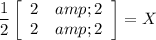 \displaystyle{(1)/(2)\left[\begin{array}{ccc}2&amp;2\\2&amp;2\end{array}\right] = X}