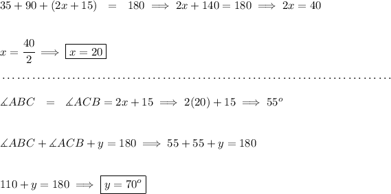 35 + 90 + (2x + 15) ~~ = ~~180\implies 2x+140=180\implies 2x=40 \\\\\\ x=\cfrac{40}{2}\implies \boxed{x=20} \\\\[-0.35em] ~\dotfill\\\\ \measuredangle ABC ~~ = ~~ \measuredangle ACB =2x+15 \implies 2(20)+15\implies 55^o \\\\\\ \measuredangle ABC + \measuredangle ACB +y=180\implies 55+55+y=180 \\\\\\ 110+y=180\implies \boxed{y=70^o}