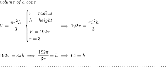 \textit{volume of a cone}\\\\ V=\cfrac{\pi r^2 h}{3}~~ \begin{cases} r=radius\\ h=height\\[-0.5em] \hrulefill\\ V=192\pi \\ r=3 \end{cases}\implies 192\pi =\cfrac{\pi 3^2 h}{3} \\\\\\ 192\pi =3\pi h\implies \cfrac{192\pi }{3\pi }=h\implies 64=h \\\\[-0.35em] ~\dotfill