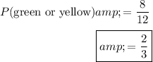 P(\text{green or yellow}) &= (8)/(12) \\ \\ \text{ } \ \ \ \ \ \ \ \ \ \ \ \ \ \ \ \ \ \ \ \ \ \ \ \, \boxed{&= (2)/(3)}