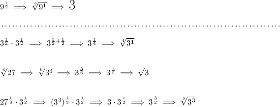 9^{(1)/(2)}\implies \sqrt[2]{9^1}\implies \text{\LARGE 3} \\\\[-0.35em] ~\dotfill\\\\ 3^{(1)/(2)}\cdot 3^{(1)/(2)}\implies 3^{(1)/(2)+(1)/(2)}\implies 3^{(1)/(4)}\implies \sqrt[4]{3^1} \\\\\\ \sqrt[6]{27}\implies \sqrt[6]{3^3}\implies 3^{(3)/(6)}\implies 3^{(1)/(2)}\implies √(3) \\\\\\ 27^{(1)/(3)}\cdot 3^{(1)/(2)}\implies (3^3)^{(1)/(3)}\cdot 3^{(1)/(2)}\implies 3\cdot 3^{(1)/(2)}\implies 3^{(3)/(2)}\implies \sqrt[2]{3^3}