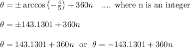 \theta = \pm\arccos\left(-(4)/(5)\right)+360n \ \ \text{ .... where n is an integer} \\\\\theta = \pm143.1301+360n\\\\\theta = 143.1301+360n \ \text{ or } \ \theta = -143.1301+360n\\\\