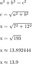 a^2+b^2 = c^2\\\\c = √(a^2+b^2) \\\\\text{x} = √(7^2+12^2) \\\\\text{x} = √(193) \\\\\text{x} \approx 13.892444 \\\\\text{x} \approx 13.9 \\\\