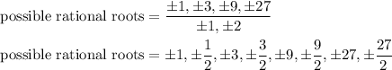 \displaystyle{\text{possible rational roots} = (\pm 1, \pm 3, \pm 9, \pm 27)/(\pm 1, \pm 2)}\\\\\displaystyle{\text{possible rational roots} = \pm 1, \pm (1)/(2), \pm 3, \pm (3)/(2), \pm 9, \pm (9)/(2), \pm 27, \pm (27)/(2)}