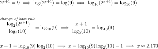 2^(x+1)=9\implies \log(2^(x+1))=\log(9)\implies \log_(10)(2^(x+1))=\log_(10)(9) \\\\\\ \stackrel{ \textit{change of base rule} }{\cfrac{\log_2(2^(x+1))}{\log_2(10)}}=\log_(10)(9)\implies \cfrac{x+1}{\log_2(10)}=\log_(10)(9) \\\\\\ x+1=\log_(10)(9)\log_2(10)\implies x=\log_(10)(9)\log_2(10)-1\implies x\approx 2.170