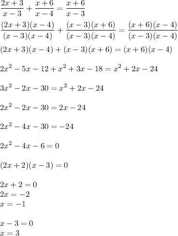 \displaystyle (2x+3)/(x-3)+(x+6)/(x-4)=(x+6)/(x-3)\\\\((2x+3)(x-4))/((x-3)(x-4))+((x-3)(x+6))/((x-3)(x-4))=((x+6)(x-4))/((x-3)(x-4))\\\\(2x+3)(x-4)+(x-3)(x+6)=(x+6)(x-4)\\\\2x^2-5x-12+x^2+3x-18=x^2+2x-24\\\\3x^2-2x-30=x^2+2x-24\\\\2x^2-2x-30=2x-24\\\\2x^2-4x-30=-24\\\\2x^2-4x-6=0\\\\(2x+2)(x-3)=0\\\\2x+2=0\\2x=-2\\x=-1\\\\x-3=0\\x=3