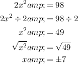\begin{aligned}2x^2&amp;=98\\2x^2 / 2&amp;=98 / 2\\x^2&amp;=49\\√(x^2)&amp;=√(49)\\x&amp;=\pm7\end{aligned}