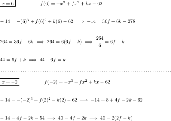 \boxed{x=6}\hspace{5em}f(6)=-x^3+fx^2+kx-62\\\\\\ -14=-(6)^3+f(6)^2+k(6)-62\implies -14=36f+6k-278 \\\\\\ 264=36f+6k\implies 264=6(6f+k)\implies \cfrac{264}{6}=6f+k \\\\\\ 44=6f+k\implies 44-6f=k \\\\[-0.35em] ~\dotfill\\\\ \boxed{x=-2}\hspace{5em} f(-2)=-x^3+fx^2+kx-62\\\\\\ -14=-(-2)^3+f(2)^2-k(2)-62\implies -14=8+4f-2k-62 \\\\\\ -14=4f-2k-54\implies 40=4f-2k\implies 40=2(2f-k)