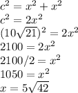 c^2 = x^2+x^2\\c^2=2x^2\\(10√(21))^2=2x^2\\ 2100=2x^2\\2100/2=x^2\\1050 = x^2\\x= 5√(42)