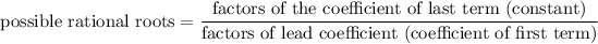 \displaystyle{\text{possible rational roots} = \frac{\text{factors of the coefficient of last term (constant)}}{\text{factors of lead coefficient (coefficient of first term)}}}