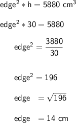 \sf edge^2 * h = 5880 \ cm^3\\\\ edge^2 * 30 = 5880\\\\~~~~~~ edge^2 = (3880)/(30)\\\\\\~~~~~~ edge^2 = 196\\\\~~~~~~ edge ~~ = √(196)\\\\~~~~~~ edge ~~ = 14 \ cm