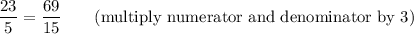 (23)/(5) = (69)/(15) \quad\quad\text{(multiply numerator and denominator by 3)}