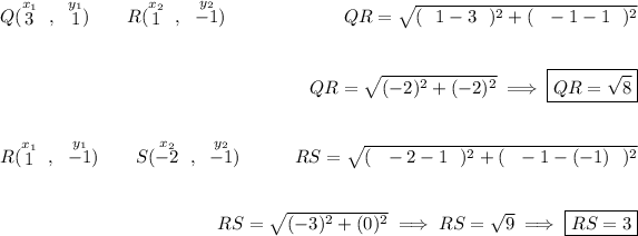Q(\stackrel{x_1}{3}~,~\stackrel{y_1}{1})\qquad R(\stackrel{x_2}{1}~,~\stackrel{y_2}{-1}) ~\hfill QR=√((~~ 1- 3~~)^2 + (~~ -1- 1 ~~)^2) \\\\\\ ~\hfill QR=√(( -2)^2 + ( -2)^2) \implies \boxed{QR=√( 8)} \\\\\\ R(\stackrel{x_1}{1}~,~\stackrel{y_1}{-1})\qquad S(\stackrel{x_2}{-2}~,~\stackrel{y_2}{-1}) ~\hfill RS=√((~~ -2- 1~~)^2 + (~~ -1- (-1)~~)^2) \\\\\\ ~\hfill RS=√(( -3)^2 + ( 0)^2) \implies RS=√( 9)\implies \boxed{RS=3}