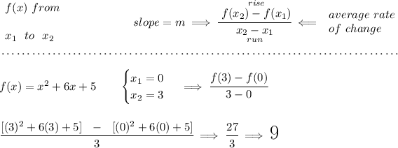 \begin{array}{llll} f(x)~from\\\\ x_1 ~~ to ~~ x_2 \end{array}~\hfill slope = m \implies \cfrac{ \stackrel{rise}{f(x_2) - f(x_1)}}{ \underset{run}{x_2 - x_1}}\impliedby \begin{array}{llll} average~rate\\ of~change \end{array} \\\\[-0.35em] ~\dotfill\\\\ f(x)= x^2+6x+5 \qquad \begin{cases} x_1=0\\ x_2=3 \end{cases}\implies \cfrac{f(3)-f(0)}{3 - 0} \\\\\\ \cfrac{[(3)^2+6(3)+5]~~ - ~~[(0)^2+6(0)+5]}{3}\implies \cfrac{27}{3}\implies \text{\LARGE 9}