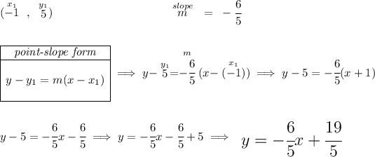 (\stackrel{x_1}{-1}~,~\stackrel{y_1}{5})\hspace{10em} \stackrel{slope}{m} ~=~ -\cfrac{6}{5} \\\\\\ \begin{array}ll \cline{1-1} \textit{point-slope form}\\ \cline{1-1} \\ y-y_1=m(x-x_1) \\\\ \cline{1-1} \end{array}\implies y-\stackrel{y_1}{5}=\stackrel{m}{-\cfrac{6}{5}}(x-\stackrel{x_1}{(-1)}) \implies y -5 = -\cfrac{6}{5} ( x +1) \\\\\\ y-5=-\cfrac{6}{5}x-\cfrac{6}{5}\implies y=-\cfrac{6}{5}x-\cfrac{6}{5}+5\implies {\Large \begin{array}{llll} y=-\cfrac{6}{5}x+\cfrac{19}{5} \end{array}}