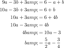 \begin{aligned}9a - 3b + 3 &amp;= 6-a+b\\10a-3b+3&amp;=6+b\\10a+3&amp;=6+4b\\10a-3&amp;=4b\\4b&amp;=10a-3\\b&amp;=(5)/(2)a-(3)/(4)\end{aligned}