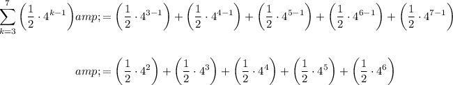 \begin{aligned}\displaystyle\sum^(7)_(k=3)\left(\frac12 \cdot4^(k-1)\right)&amp;=\left(\frac12\cdot4^(3-1)\right)+\left(\frac12\cdot4^(4-1)\right)+\left(\frac12\cdot4^(5-1)\right)+\left(\frac12\cdot4^(6-1)\right)+\left(\frac12\cdot4^(7-1)\right)\\\\&amp;=\left(\frac12\cdot4^2\right)+\left(\frac12\cdot4^3\right)+\left(\frac12\cdot4^4\right)+\left(\frac12\cdot4^5\right)+\left(\frac12\cdot4^6\right)\end{aligned}