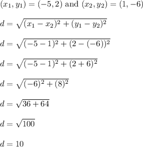 (x_1,y_1) = (-5,2) \text{ and } (x_2, y_2) = (1,-6)\\\\d = √((x_1 - x_2)^2 + (y_1 - y_2)^2)\\\\d = √((-5-1)^2 + (2-(-6))^2)\\\\d = √((-5-1)^2 + (2+6)^2)\\\\d = √((-6)^2 + (8)^2)\\\\d = √(36 + 64)\\\\d = √(100)\\\\d = 10\\\\