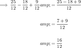 \begin{aligned}\implies (25)/(12)-(18)/(12)+(9)/(12)&=(25-18+9)/(12)\\\\&=(7+9)/(12)\\\\&=(16)/(12)\end{aligned}