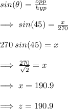 sin(\theta) =(opp)/(hyp)\\\\\implies sin(45) =(x)/(270)\\\\\imlplies 270\;sin(45) = x\\\\\implies (270)/(√(2) ) = x\\\\\implies x = 190.9\\\\\implies z = 190.9