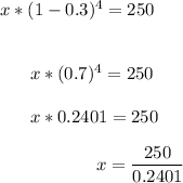 x * (1-0.3)^4 = 250\\\\\\~~~~~~ x* (0.7)^4 = 250\\\\~~~~~~ x * 0.2401=250\\\\~~~~~~~~~~~~~~~~~ x = (250)/(0.2401)