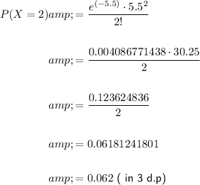 \sf \begin{aligned} P(X = 2) &amp; = (e^((-5.5)) \cdot 5.5^2)/(2!) \\\\ &amp;= (0.004086771438 \cdot 30.25)/(2) \\\\ &amp;= ( 0.123624836)/(2) \\\\ &amp;= 0.06181241801 \\\\ &amp;= 0.062 \textsf{ ( in 3 d.p)}\end{aligned}