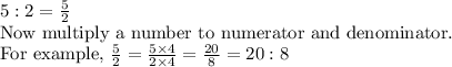 5:2=(5)/(2)\\\text{Now multiply a number to numerator and denominator.}\\\text{For example,}\ (5)/(2)=(5* 4)/(2* 4)=(20)/(8)=20:8
