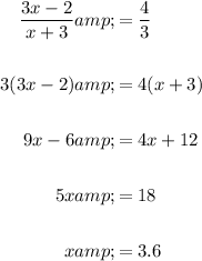 \begin{aligned}(3x - 2)/(x + 3) &amp;= (4)/(3)\\\\3(3x-2)&amp;=4(x+3)\\\\9x-6&amp;=4x+12\\\\5x&amp;=18\\\\x&amp;=3.6\end{aligned}
