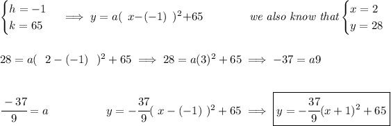 \begin{cases} h=-1\\ k=65\\ \end{cases}\implies y=a(~~x-(-1)~~)^2 + 65\hspace{4em}\textit{we also know that} \begin{cases} x=2\\ y=28 \end{cases} \\\\\\ 28=a(~~2-(-1) ~~ )^2 + 65\implies 28=a(3)^2 + 65\implies -37=a9 \\\\\\ \cfrac{-37}{9}=a\hspace{5em}y=-\cfrac{37}{9}(~x-(-1)~)^2 + 65\implies \boxed{y=-\cfrac{37}{9}(x+1)^2 + 65}