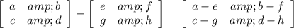 \displaystyle{\left[\begin{array}{ccc}a&amp;b\\c&amp;d\end{array}\right] -\left[\begin{array}{ccc}e&amp;f\\g&amp;h\end{array}\right] = \left[\begin{array}{ccc}a-e&amp;b-f\\c-g&amp;d-h\end{array}\right] }