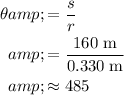 \begin{aligned}\theta &amp;= (s)/(r) \\ &amp;= \frac{160\; {\rm m}}{0.330\; {\rm m}} \\ &amp;\approx 485\end{aligned}